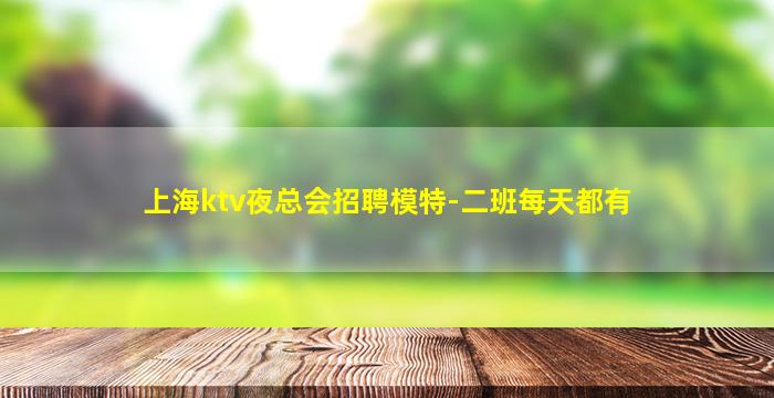 上海ktv夜总会招聘模特-二班每天都有